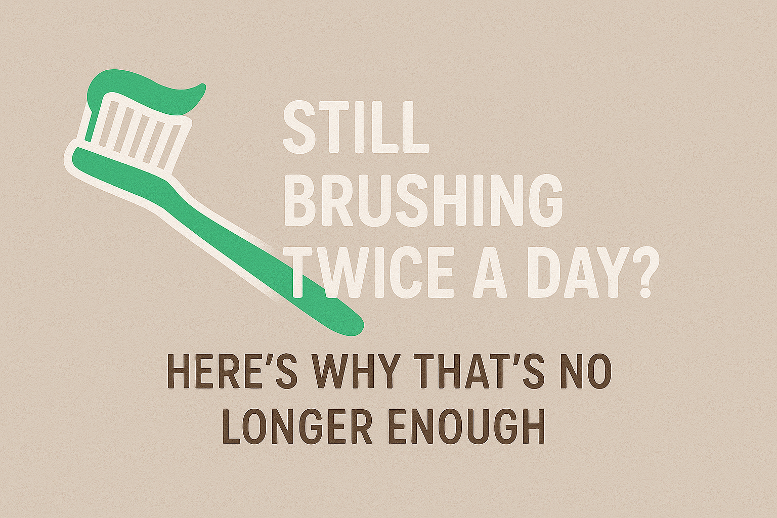 Still Brushing Twice a Day? Here’s Why That’s No Longer Enough
